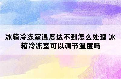 冰箱冷冻室温度达不到怎么处理 冰箱冷冻室可以调节温度吗